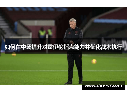 如何在中场提升对霍伊伦指点能力并优化战术执行