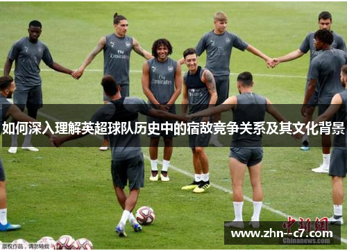 如何深入理解英超球队历史中的宿敌竞争关系及其文化背景