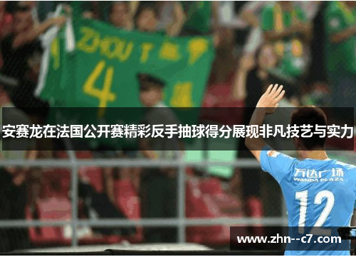 安赛龙在法国公开赛精彩反手抽球得分展现非凡技艺与实力 安赛龙在法国公开赛精彩反手抽球得分展现非凡技艺与实力
