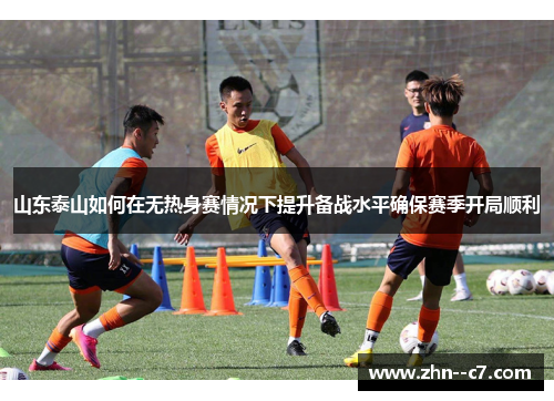 山东泰山如何在无热身赛情况下提升备战水平确保赛季开局顺利