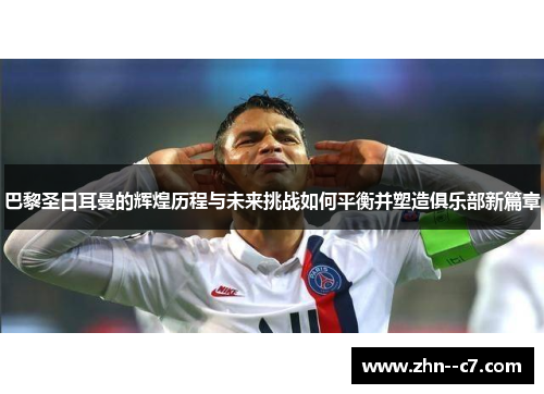 巴黎圣日耳曼的辉煌历程与未来挑战如何平衡并塑造俱乐部新篇章