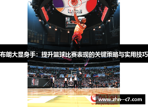 布朗大显身手：提升篮球比赛表现的关键策略与实用技巧