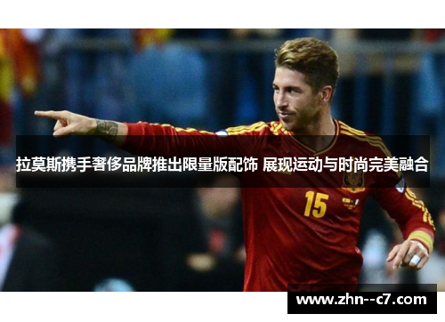 拉莫斯携手奢侈品牌推出限量版配饰 展现运动与时尚完美融合