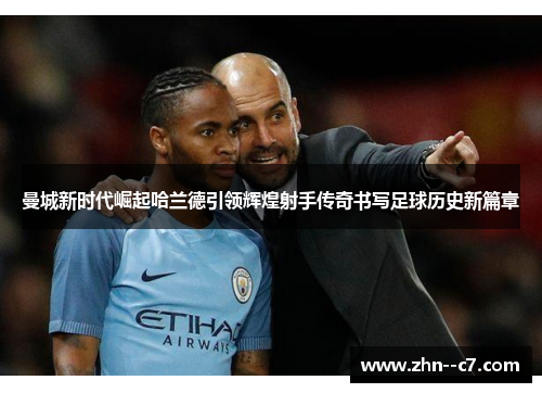 曼城新时代崛起哈兰德引领辉煌射手传奇书写足球历史新篇章