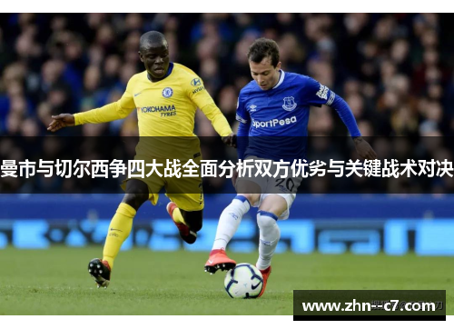 曼市与切尔西争四大战全面分析双方优劣与关键战术对决 曼市与切尔西争四大战全面分析双方优劣与关键战术对决