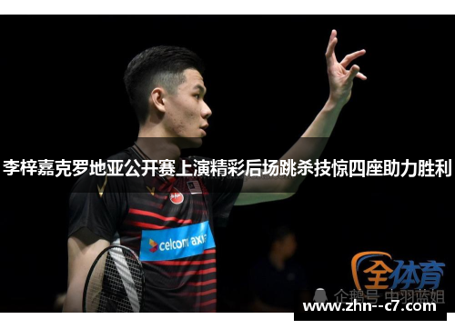 李梓嘉克罗地亚公开赛上演精彩后场跳杀技惊四座助力胜利 李梓嘉克罗地亚公开赛上演精彩后场跳杀技惊四座助力胜利