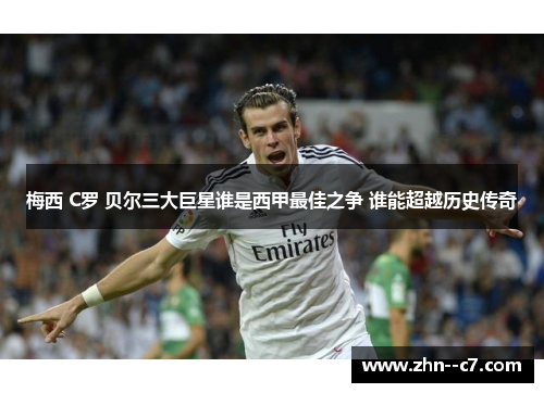 梅西 C罗 贝尔三大巨星谁是西甲最佳之争 谁能超越历史传奇