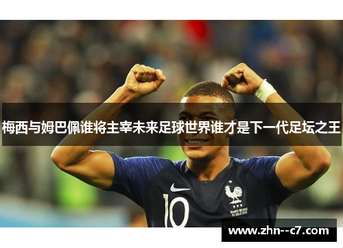 梅西与姆巴佩谁将主宰未来足球世界谁才是下一代足坛之王 梅西与姆巴佩谁将主宰未来足球世界谁才是下一代足坛之王