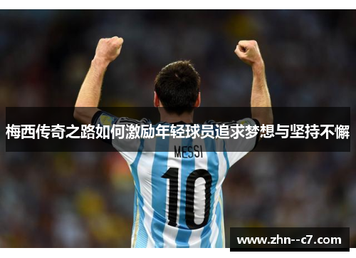 梅西传奇之路如何激励年轻球员追求梦想与坚持不懈