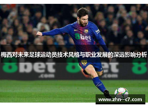 梅西对未来足球运动员技术风格与职业发展的深远影响分析