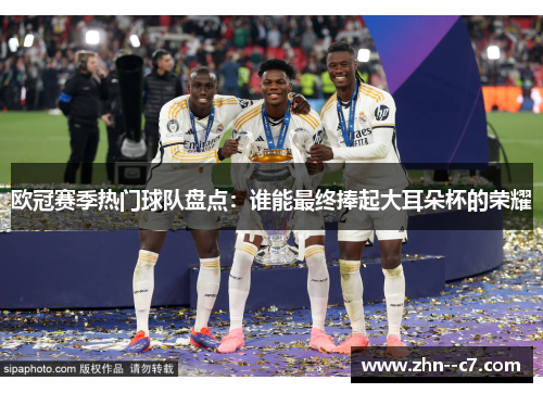 欧冠赛季热门球队盘点：谁能最终捧起大耳朵杯的荣耀