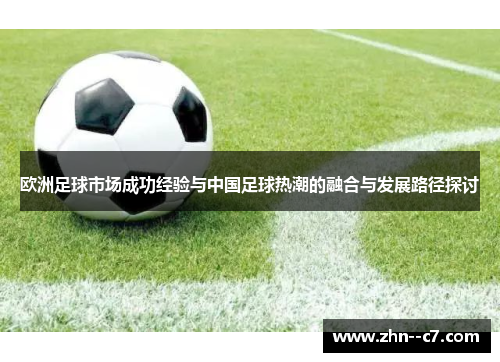 欧洲足球市场成功经验与中国足球热潮的融合与发展路径探讨 欧洲足球市场成功经验与中国足球热潮的融合与发展路径探讨