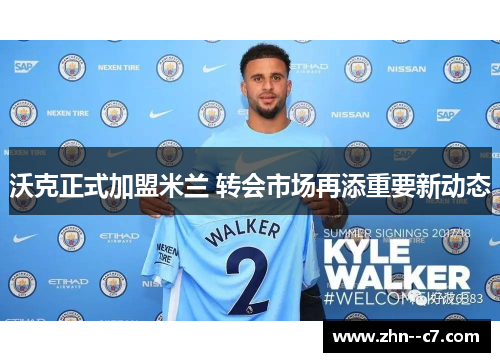 沃克正式加盟米兰 转会市场再添重要新动态