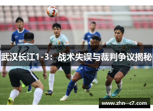 武汉长江1-3:战术失误与裁判争议揭秘 武汉长江1-3:战术失误与裁判争议揭秘