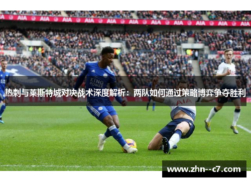 热刺与莱斯特城对决战术深度解析：两队如何通过策略博弈争夺胜利