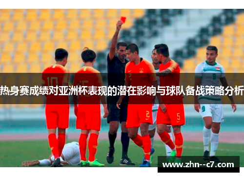 热身赛成绩对亚洲杯表现的潜在影响与球队备战策略分析