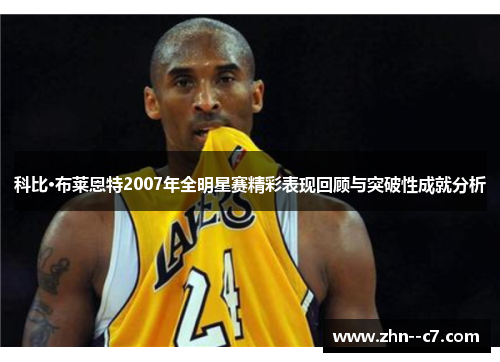 科比·布莱恩特2007年全明星赛精彩表现回顾与突破性成就分析