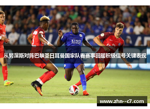 从努涅斯对阵巴黎圣日耳曼国家队看赛事回暖积极信号关键表现