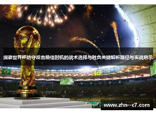 洞察世界杯防守反击最佳时机的战术选择与胜负关键解析路径与实战启示 洞察世界杯防守反击最佳时机的战术选择与胜负关键解析路径与实战启示