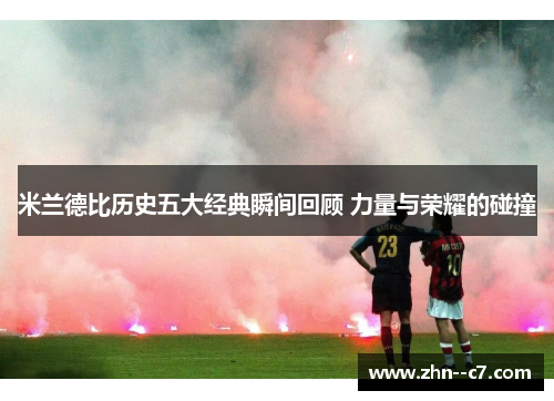 米兰德比历史五大经典瞬间回顾 力量与荣耀的碰撞