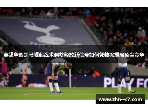 英超争四黑马崛起战术调整释放新信号如何凭数据搅局顶尖竞争