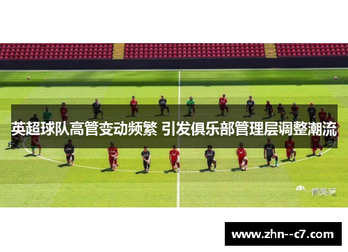 英超球队高管变动频繁 引发俱乐部管理层调整潮流