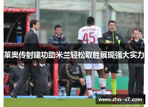 莱奥传射建功助米兰轻松取胜展现强大实力