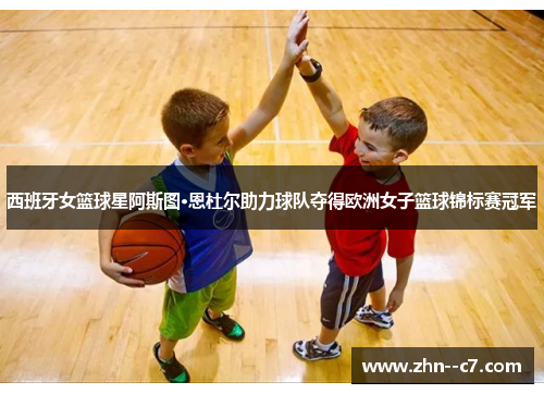 西班牙女篮球星阿斯图·恩杜尔助力球队夺得欧洲女子篮球锦标赛冠军