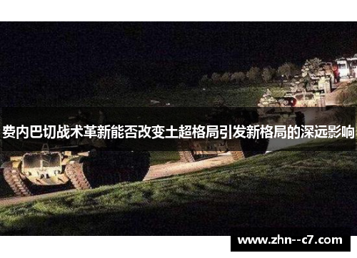 费内巴切战术革新能否改变土超格局引发新格局的深远影响