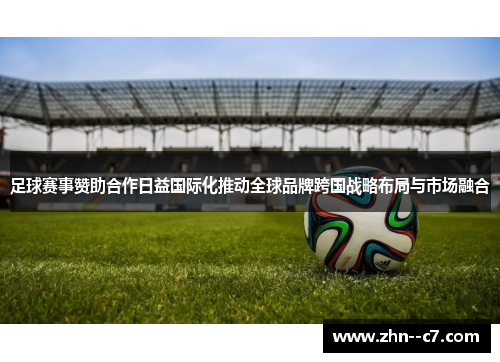 足球赛事赞助合作日益国际化推动全球品牌跨国战略布局与市场融合