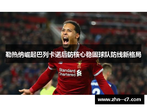 勒热纳崛起巴列卡诺后防核心稳固球队防线新格局