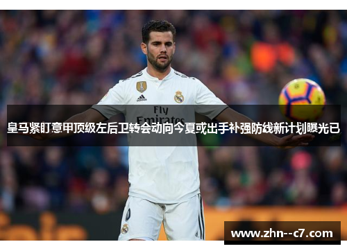 皇马紧盯意甲顶级左后卫转会动向今夏或出手补强防线新计划曝光已