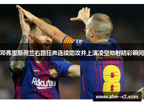 邓弗里斯荷兰右路狂奔连续助攻并上演凌空劲射精彩瞬间