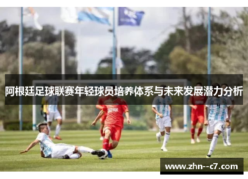 阿根廷足球联赛年轻球员培养体系与未来发展潜力分析