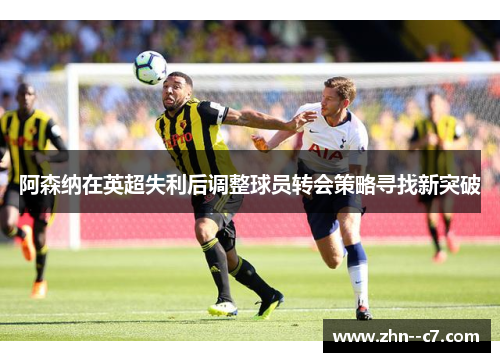 阿森纳在英超失利后调整球员转会策略寻找新突破