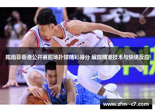 陈雨菲香港公开赛前场扑球精彩得分 展现精准技术与快速反应