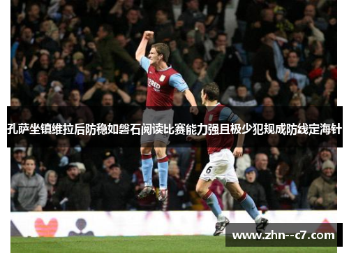 孔萨坐镇维拉后防稳如磐石阅读比赛能力强且极少犯规成防线定海针 孔萨坐镇维拉后防稳如磐石阅读比赛能力强且极少犯规成防线定海针