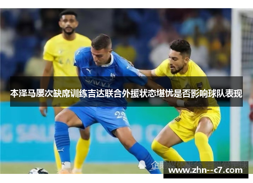 本泽马屡次缺席训练吉达联合外援状态堪忧是否影响球队表现