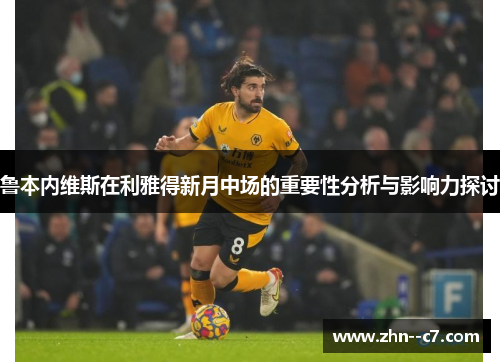 鲁本内维斯在利雅得新月中场的重要性分析与影响力探讨 鲁本内维斯在利雅得新月中场的重要性分析与影响力探讨