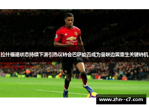 拉什福德状态持续下滑引热议转会巴萨能否成为曼联边翼重生关键转机