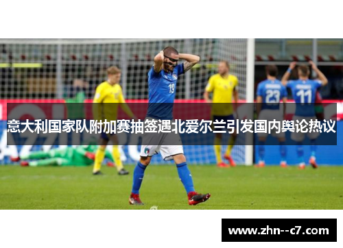 意大利国家队附加赛抽签遇北爱尔兰引发国内舆论热议