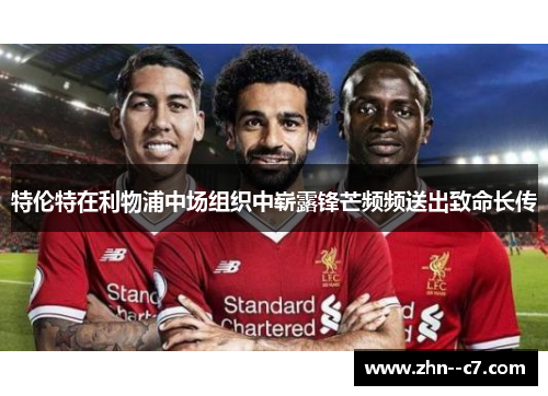 特伦特在利物浦中场组织中崭露锋芒频频送出致命长传