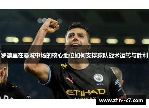 罗德里在曼城中场的核心地位如何支撑球队战术运转与胜利