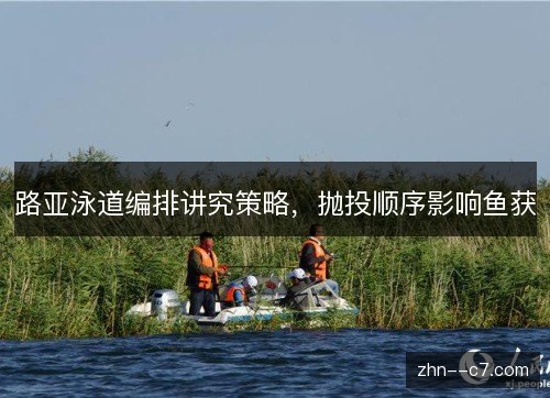 路亚泳道编排讲究策略，抛投顺序影响鱼获