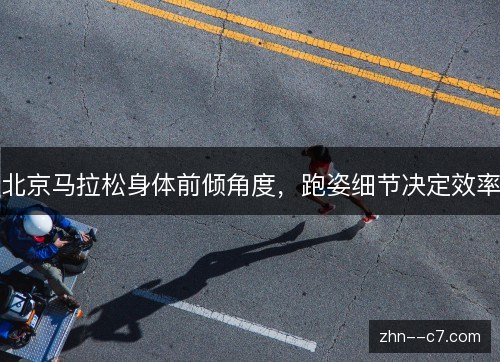 北京马拉松身体前倾角度，跑姿细节决定效率