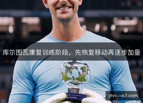 库尔图瓦康复训练阶段,先恢复移动再逐步加量 库尔图瓦康复训练阶段,先恢复移动再逐步加量