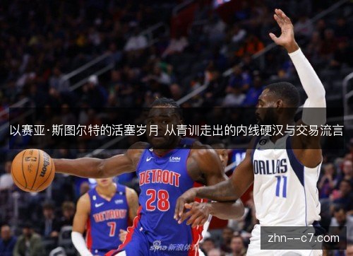 以赛亚·斯图尔特的活塞岁月 从青训走出的内线硬汉与交易流言 以赛亚·斯图尔特的活塞岁月 从青训走出的内线硬汉与交易流言